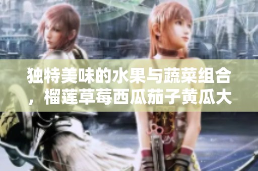 独特美味的水果与蔬菜组合，榴莲草莓西瓜茄子黄瓜大揭秘