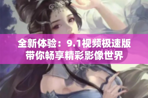 全新体验：9.1视频极速版带你畅享精彩影像世界