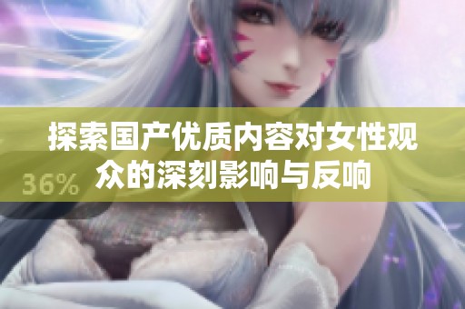 探索国产优质内容对女性观众的深刻影响与反响