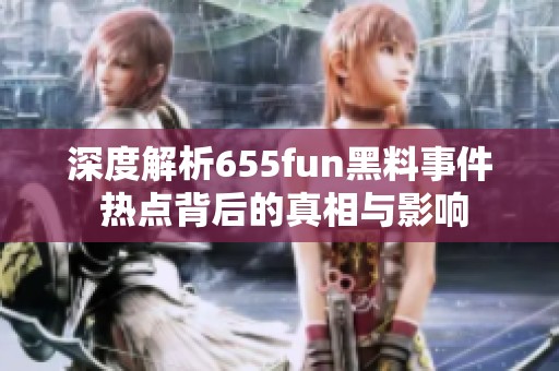 深度解析655fun黑料事件 热点背后的真相与影响
