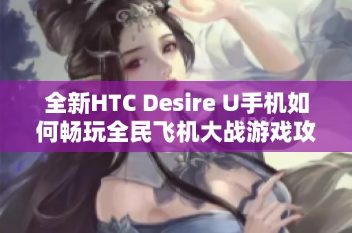 全新HTC Desire U手机如何畅玩全民飞机大战游戏攻略