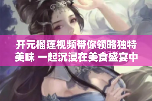 开元榴莲视频带你领略独特美味 一起沉浸在美食盛宴中