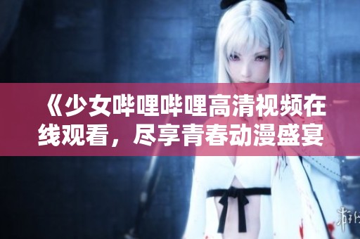 《少女哔哩哔哩高清视频在线观看，尽享青春动漫盛宴》