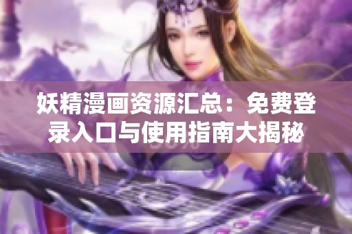 妖精漫画资源汇总：免费登录入口与使用指南大揭秘
