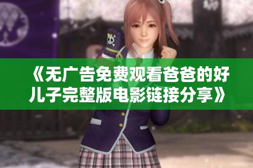 《无广告免费观看爸爸的好儿子完整版电影链接分享》