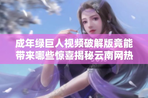 成年绿巨人视频破解版竟能带来哪些惊喜揭秘云南网热点问答