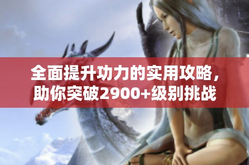 全面提升功力的实用攻略，助你突破2900+级别挑战