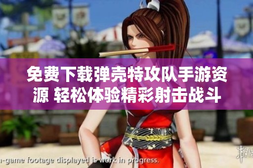 免费下载弹壳特攻队手游资源 轻松体验精彩射击战斗