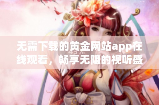 无需下载的黄金网站app在线观看，畅享无阻的视听盛宴