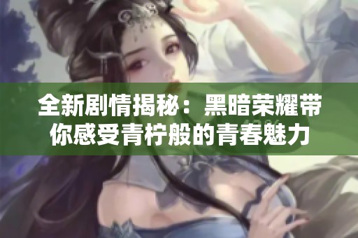 全新剧情揭秘：黑暗荣耀带你感受青柠般的青春魅力
