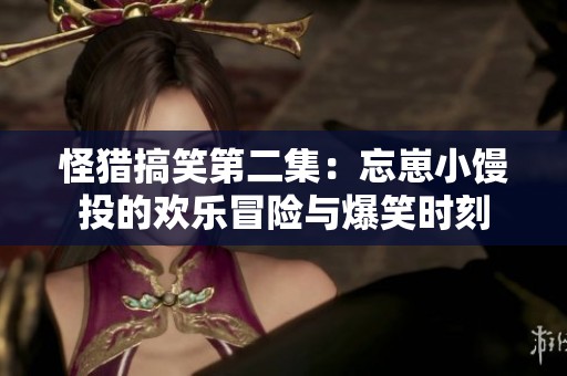 怪猎搞笑第二集：忘崽小馒投的欢乐冒险与爆笑时刻