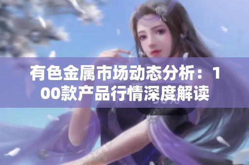 有色金属市场动态分析：100款产品行情深度解读