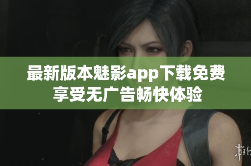 最新版本魅影app下载免费 享受无广告畅快体验