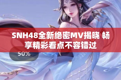 SNH48全新绝密MV揭晓 畅享精彩看点不容错过