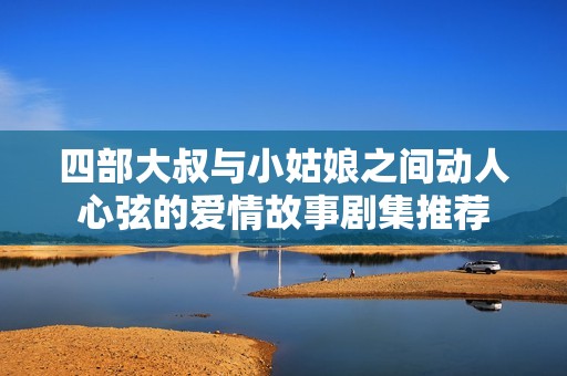 四部大叔与小姑娘之间动人心弦的爱情故事剧集推荐