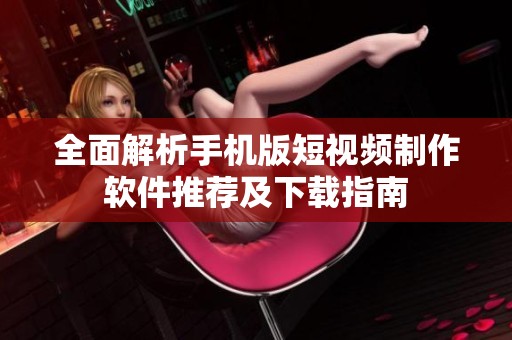 全面解析手机版短视频制作软件推荐及下载指南