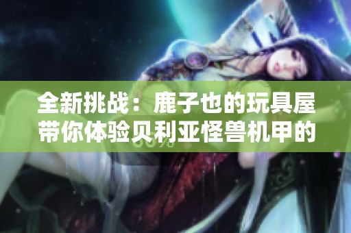 全新挑战：鹿子也的玩具屋带你体验贝利亚怪兽机甲的奥特曼积木大战
