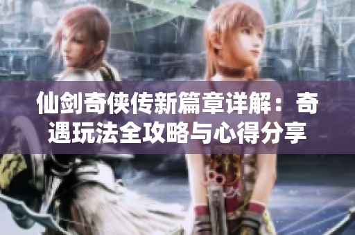 仙剑奇侠传新篇章详解：奇遇玩法全攻略与心得分享