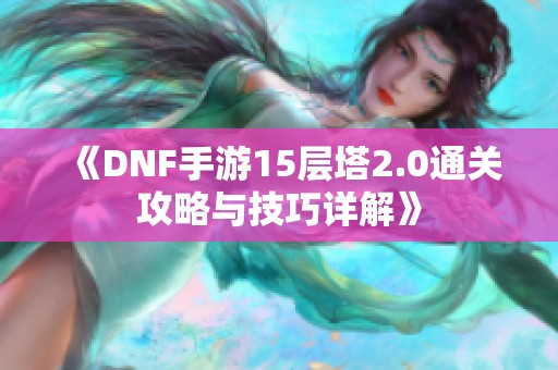 《DNF手游15层塔2.0通关攻略与技巧详解》
