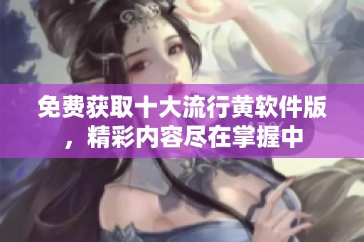 免费获取十大流行黄软件版，精彩内容尽在掌握中