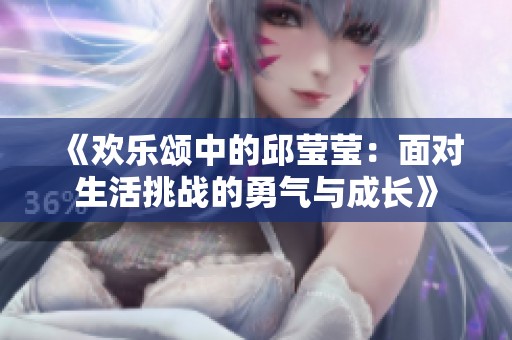 《欢乐颂中的邱莹莹：面对生活挑战的勇气与成长》