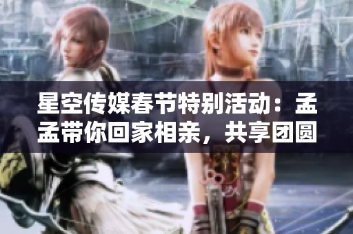 星空传媒春节特别活动：孟孟带你回家相亲，共享团圆佳缘