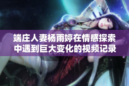 端庄人妻杨雨婷在情感探索中遇到巨大变化的视频记录