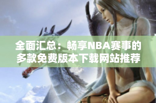 全面汇总：畅享NBA赛事的多款免费版本下载网站推荐