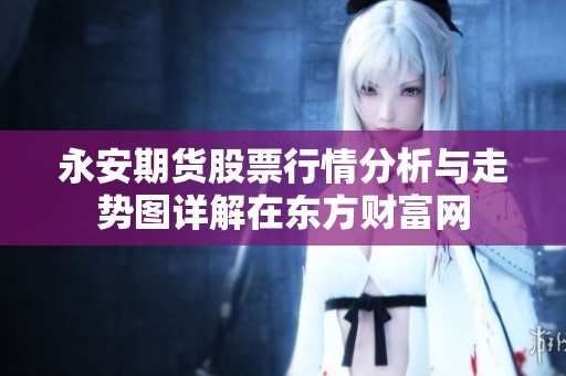 永安期货股票行情分析与走势图详解在东方财富网
