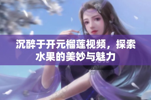 沉醉于开元榴莲视频，探索水果的美妙与魅力