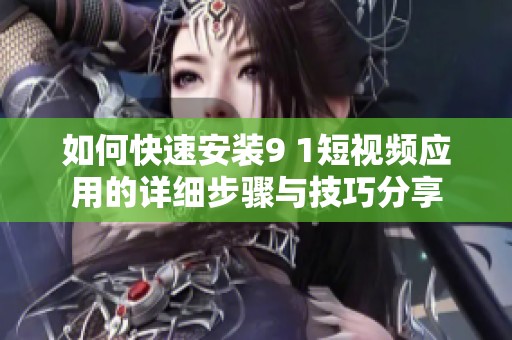 如何快速安装9 1短视频应用的详细步骤与技巧分享