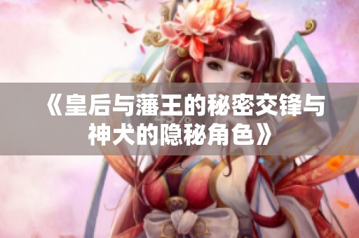 《皇后与藩王的秘密交锋与神犬的隐秘角色》