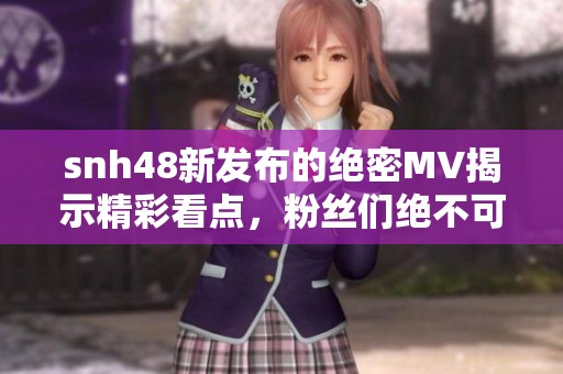 snh48新发布的绝密MV揭示精彩看点，粉丝们绝不可错过