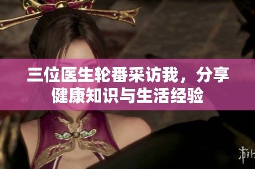 三位医生轮番采访我，分享健康知识与生活经验