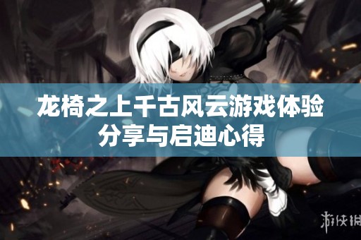 龙椅之上千古风云游戏体验分享与启迪心得