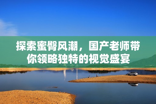 探索蜜臀风潮，国产老师带你领略独特的视觉盛宴