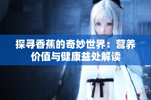 探寻香蕉的奇妙世界：营养价值与健康益处解读