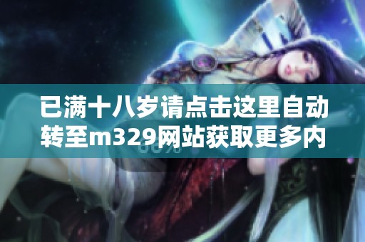 已满十八岁请点击这里自动转至m329网站获取更多内容