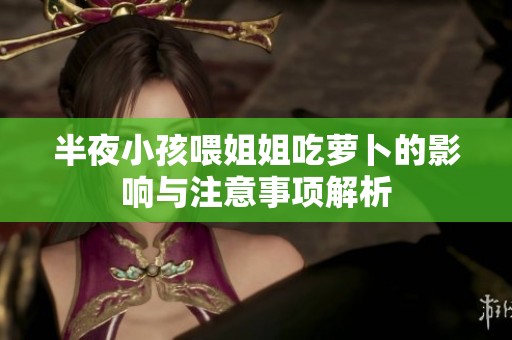 半夜小孩喂姐姐吃萝卜的影响与注意事项解析