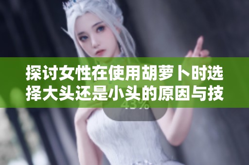 探讨女性在使用胡萝卜时选择大头还是小头的原因与技巧