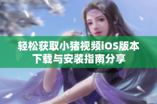 轻松获取小猪视频iOS版本下载与安装指南分享