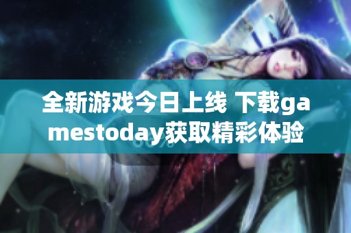 全新游戏今日上线 下载gamestoday获取精彩体验