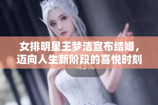 女排明星王梦洁宣布结婚，迈向人生新阶段的喜悦时刻