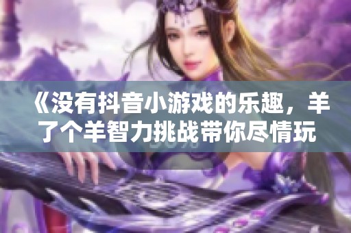 《没有抖音小游戏的乐趣，羊了个羊智力挑战带你尽情玩耍》