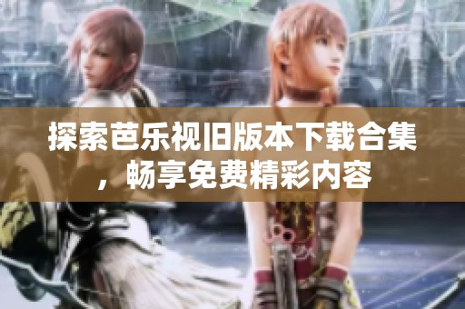 探索芭乐视旧版本下载合集，畅享免费精彩内容