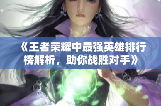 《王者荣耀中最强英雄排行榜解析，助你战胜对手》