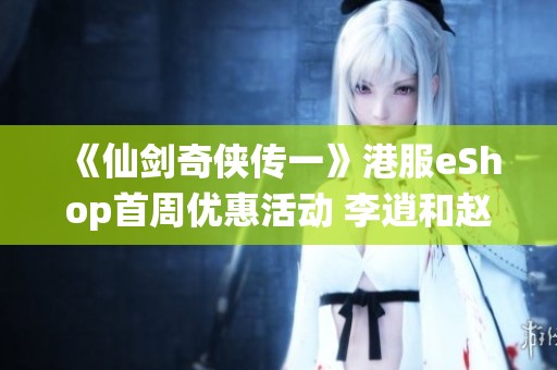 《仙剑奇侠传一》港服eShop首周优惠活动 李逍和赵灵儿再度登场