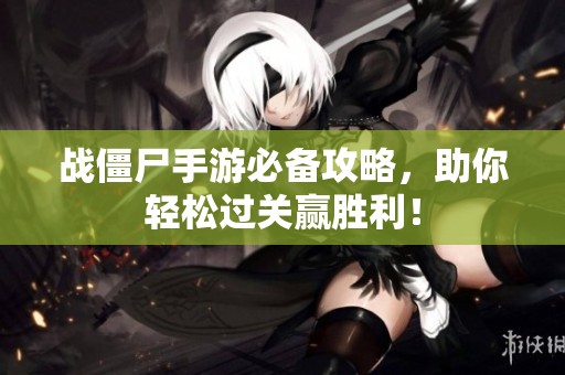 战僵尸手游必备攻略，助你轻松过关赢胜利！