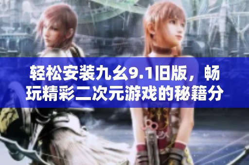 轻松安装九幺9.1旧版，畅玩精彩二次元游戏的秘籍分享