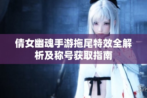 倩女幽魂手游拖尾特效全解析及称号获取指南